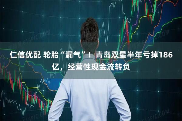 仁信优配 轮胎“漏气”！青岛双星半年亏掉186亿，经营性现金流转负