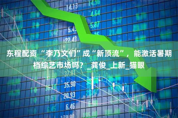 东程配资 “李乃文们”成“新顶流”，能激活暑期档综艺市场吗？_龚俊_上新_猫眼