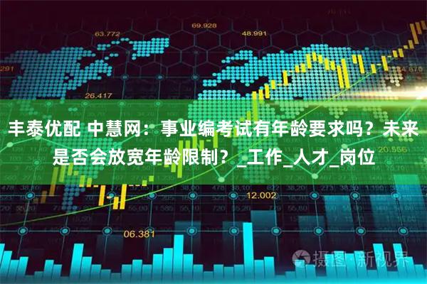 丰泰优配 中慧网：事业编考试有年龄要求吗？未来是否会放宽年龄限制？_工作_人才_岗位