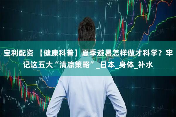 宝利配资 【健康科普】夏季避暑怎样做才科学？牢记这五大“清凉策略”_日本_身体_补水