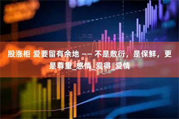 股涨柜 爱要留有余地 —— 不是敷衍，是保鲜，更是尊重_感情_爱得_爱情