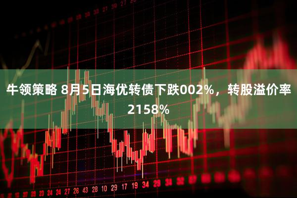 牛领策略 8月5日海优转债下跌002%，转股溢价率2158%