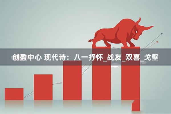 创盈中心 现代诗：八一抒怀_战友_双喜_戈壁