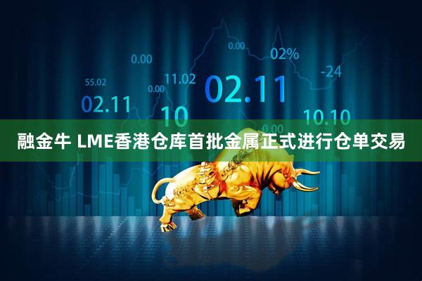 融金牛 LME香港仓库首批金属正式进行仓单交易