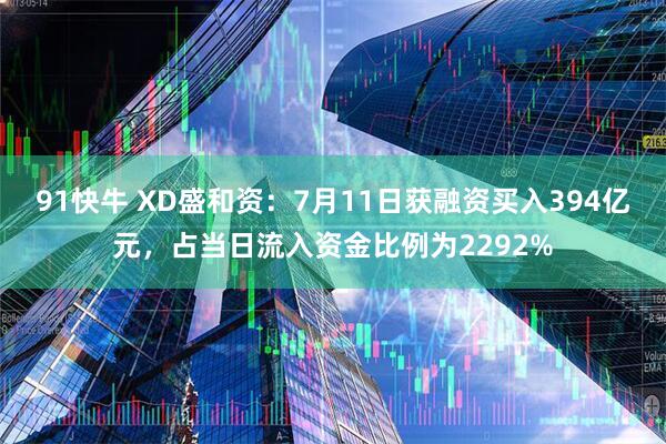 91快牛 XD盛和资：7月11日获融资买入394亿元，占当日流入资金比例为2292%