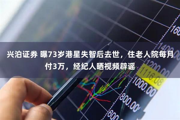 兴泊证券 曝73岁港星失智后去世，住老人院每月付3万，经纪人晒视频辟谣