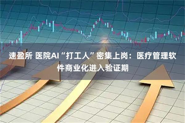 速盈所 医院AI“打工人”密集上岗：医疗管理软件商业化进入验证期