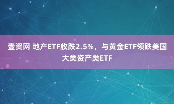 壹资网 地产ETF收跌2.5%,与黄金ETF领跌美国大类资产类ETF
