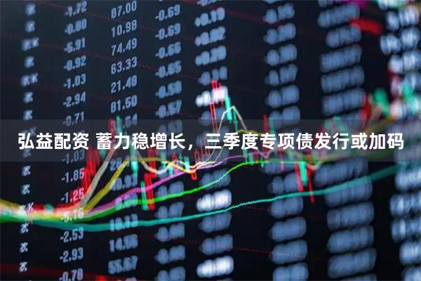 弘益配资 蓄力稳增长，三季度专项债发行或加码