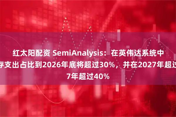 红太阳配资 SemiAnalysis：在英伟达系统中的内存支出占比到2026年底将超过30%，并在2027年超过40%