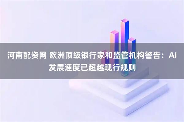 河南配资网 欧洲顶级银行家和监管机构警告：AI发展速度已超越现行规则