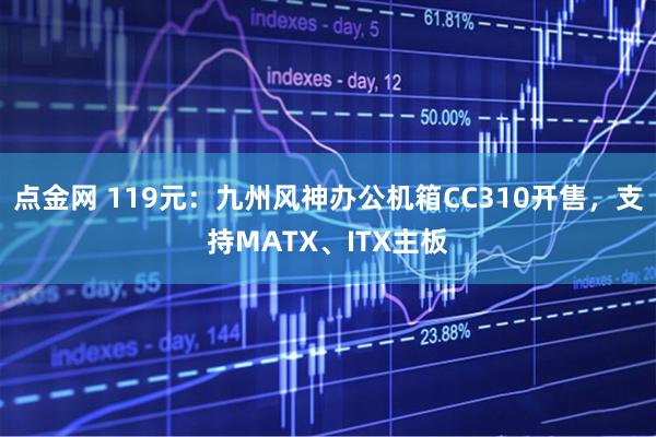点金网 119元：九州风神办公机箱CC310开售，支持MATX、ITX主板