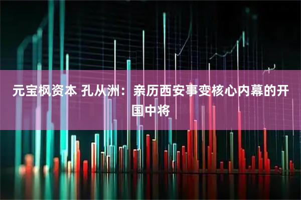 元宝枫资本 孔从洲：亲历西安事变核心内幕的开国中将