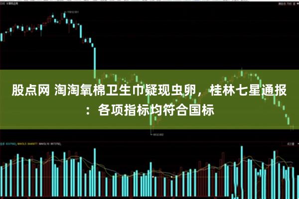 股点网 淘淘氧棉卫生巾疑现虫卵，桂林七星通报：各项指标均符合国标