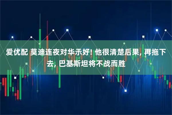 爱优配 莫迪连夜对华示好! 他很清楚后果, 再拖下去, 巴基斯坦将不战而胜