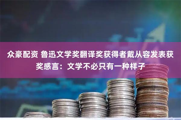 众豪配资 鲁迅文学奖翻译奖获得者戴从容发表获奖感言：文学不必只有一种样子