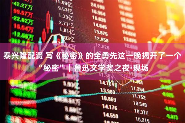 泰兴隆配资 写《秘密》的全勇先这一晚揭开了一个“秘密”｜鲁迅文学奖之夜·现场