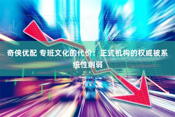 奇侠优配 专班文化的代价：正式机构的权威被系统性削弱