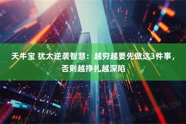 天牛宝 犹太逆袭智慧：越穷越要先做这3件事，否则越挣扎越深陷